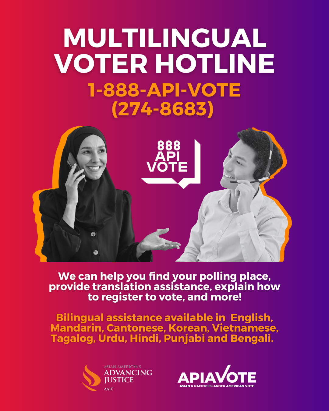 Advancing Justice | AAJC and APIA Vote run a hotline where voters can get answers to their questions about voting and receive assistance in nine Asian languages. Call 1-888-API-VOTE or 1-888-274-8683 for assistance.