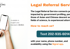 If you do not have your own attorney and would like a legal referral, please contact Asian Americans Advancing Justice | AAJC at 202-935-6014 using the Signal app