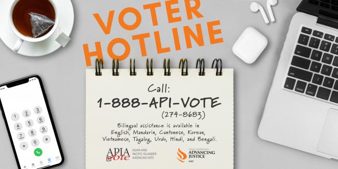 Have questions or need help voting? Call 1-888-API-VOTE (1-888-274-8683). Bilingual assistance is available in English, Mandarin (普通話), Cantonese (廣東話), Korean (한국어), Vietnamese (tiếng Việt), Tagalog, Urdu  (اردو), Hindi (हिंदी), and Bengali/Bangla (বাংলা).